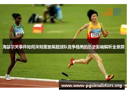 海瑟尔关事件如何深刻重塑英超球队竞争格局的历史影响解析全景探 海瑟尔关事件如何深刻重塑英超球队竞争格局的历史影响解析全景探
