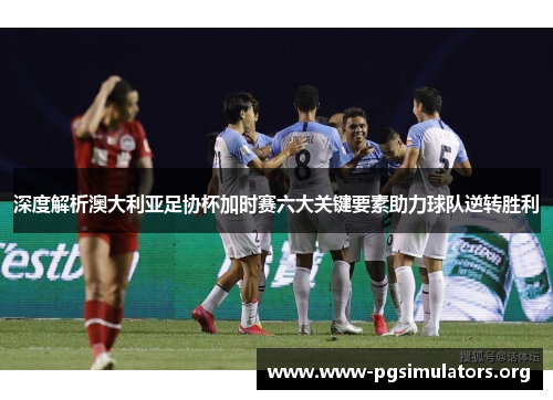 深度解析澳大利亚足协杯加时赛六大关键要素助力球队逆转胜利 深度解析澳大利亚足协杯加时赛六大关键要素助力球队逆转胜利