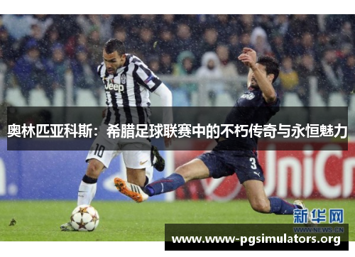奥林匹亚科斯：希腊足球联赛中的不朽传奇与永恒魅力