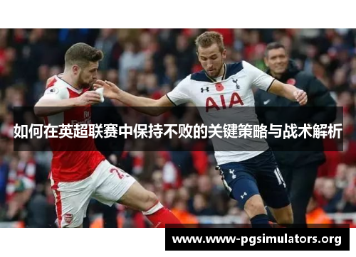 如何在英超联赛中保持不败的关键策略与战术解析