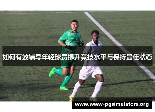 如何有效辅导年轻球员提升竞技水平与保持最佳状态