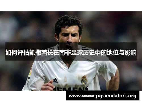 如何评估凯撒酋长在南非足球历史中的地位与影响