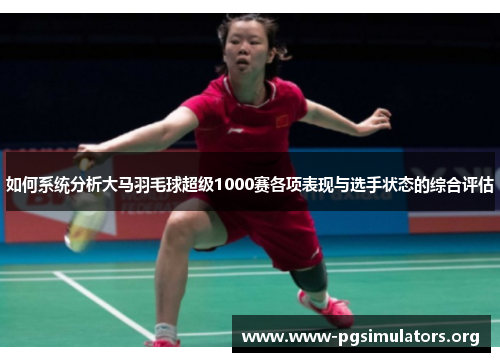 如何系统分析大马羽毛球超级1000赛各项表现与选手状态的综合评估