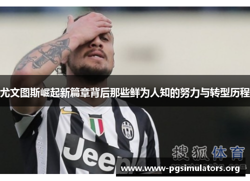 尤文图斯崛起新篇章背后那些鲜为人知的努力与转型历程