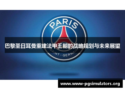 巴黎圣日耳曼重建法甲王朝的战略规划与未来展望