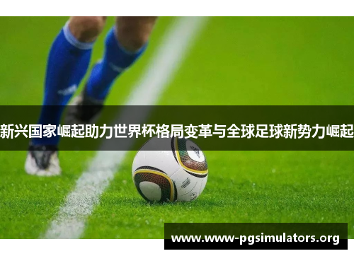 新兴国家崛起助力世界杯格局变革与全球足球新势力崛起