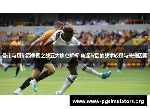 曼市与切尔西争四之战五大焦点解析 角逐背后的战术较量与关键因素