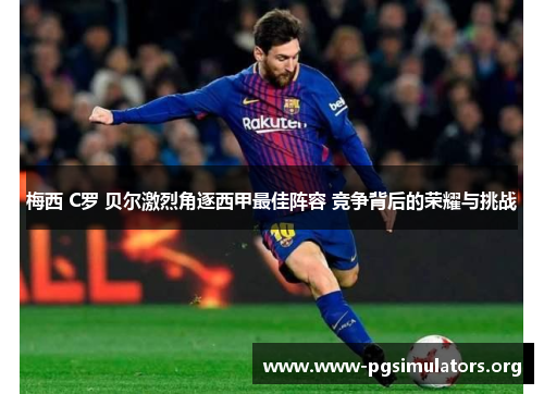 梅西 C罗 贝尔激烈角逐西甲最佳阵容 竞争背后的荣耀与挑战