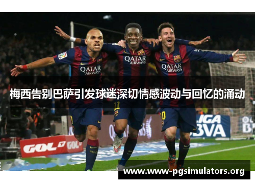 梅西告别巴萨引发球迷深切情感波动与回忆的涌动