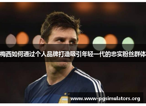 梅西如何通过个人品牌打造吸引年轻一代的忠实粉丝群体